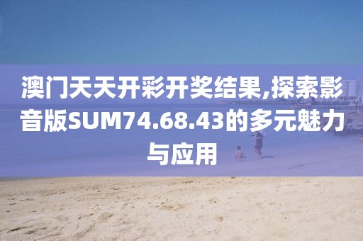 澳门天天开彩开奖结果,探索影音版SUM74.68.43的多元魅力与应用
