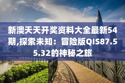 新澳天天开奖资料大全最新54期,探索未知：冒险版QIS87.55.32的神秘之旅