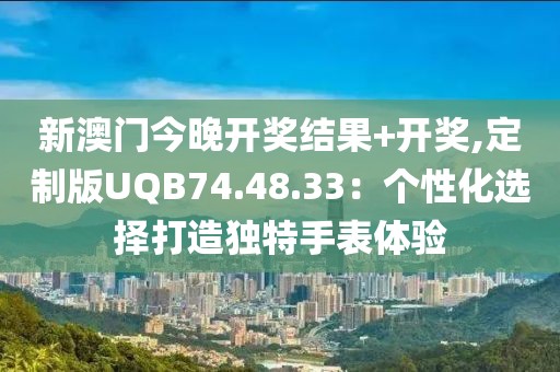 新澳门今晚开奖结果+开奖,定制版UQB74.48.33：个性化选择打造独特手表体验