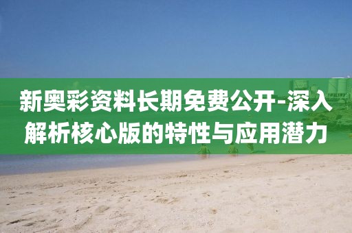 新奥彩资料长期免费公开-深入解析核心版的特性与应用潜力