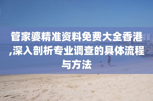 管家婆精准资料免费大全香港,深入剖析专业调查的具体流程与方法