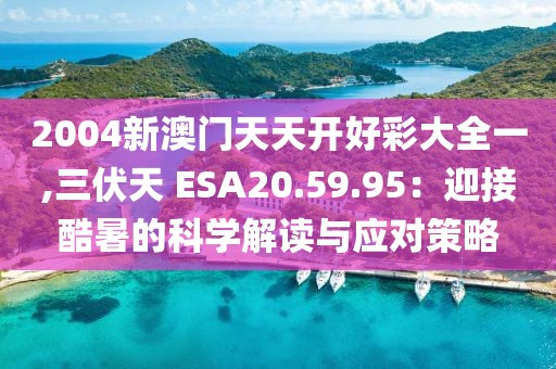 2004新澳门天天开好彩大全一,三伏天 ESA20.59.95：迎接酷暑的科学解读与应对策略