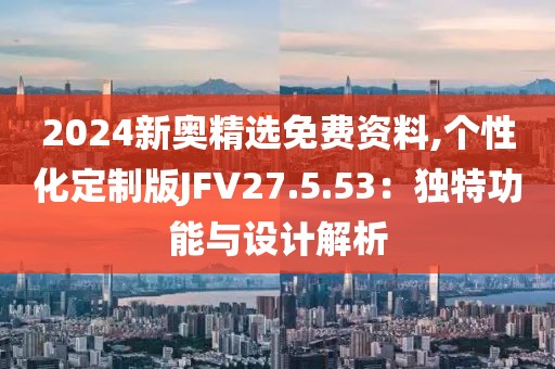 2024新奥精选免费资料,个性化定制版JFV27.5.53：独特功能与设计解析