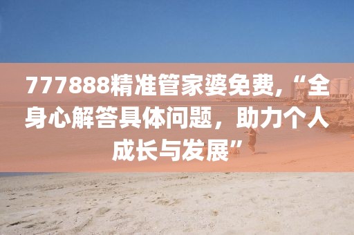 777888精准管家婆免费,“全身心解答具体问题，助力个人成长与发展”