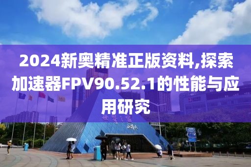 2024新奥精准正版资料,探索加速器FPV90.52.1的性能与应用研究