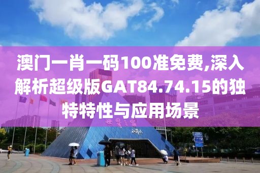 澳门一肖一码100准免费,深入解析超级版GAT84.74.15的独特特性与应用场景