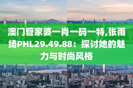 澳门管家婆一肖一码一特,张雨绮PHL29.49.88：探讨她的魅力与时尚风格