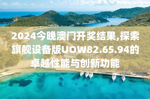 2024今晚澳门开奖结果,探索旗舰设备版UOW82.65.94的卓越性能与创新功能