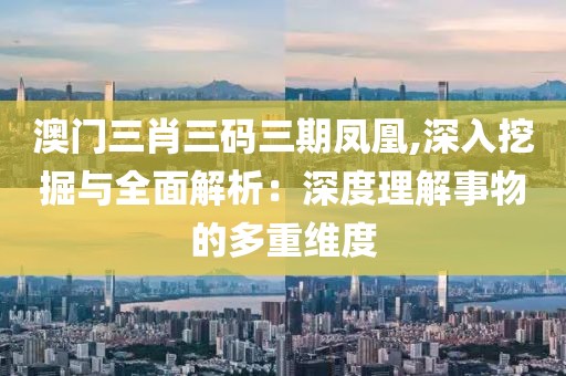 澳门三肖三码三期凤凰,深入挖掘与全面解析：深度理解事物的多重维度