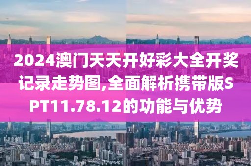 2024澳门天天开好彩大全开奖记录走势图,全面解析携带版SPT11.78.12的功能与优势