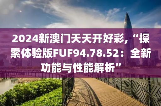 2024新澳门天天开好彩,“探索体验版FUF94.78.52：全新功能与性能解析”