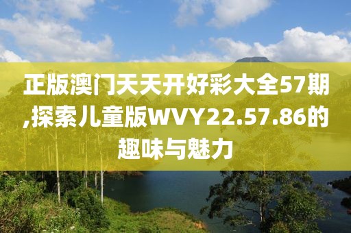 正版澳门天天开好彩大全57期,探索儿童版WVY22.57.86的趣味与魅力