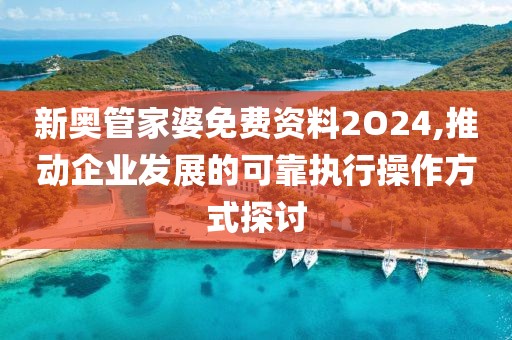 新奥管家婆免费资料2O24,推动企业发展的可靠执行操作方式探讨
