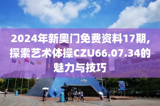 2024年新奥门免费资料17期,探索艺术体操CZU66.07.34的魅力与技巧