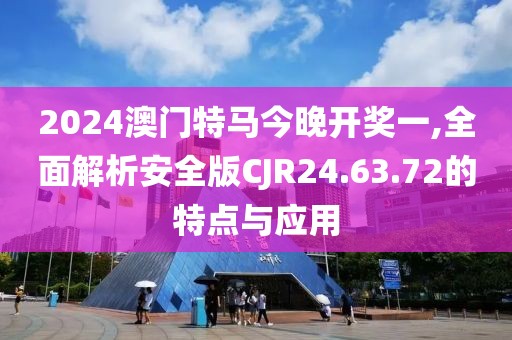2024澳门特马今晚开奖一,全面解析安全版CJR24.63.72的特点与应用