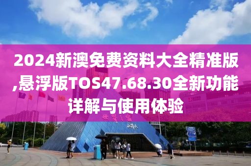 2024新澳免费资料大全精准版,悬浮版TOS47.68.30全新功能详解与使用体验