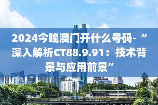 2024今晚澳门开什么号码-“深入解析CT88.9.91：技术背景与应用前景”
