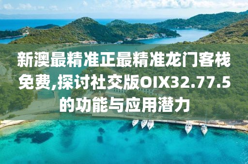 新澳最精准正最精准龙门客栈免费,探讨社交版OIX32.77.5的功能与应用潜力