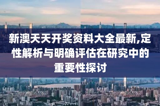 新澳天天开奖资料大全最新,定性解析与明确评估在研究中的重要性探讨