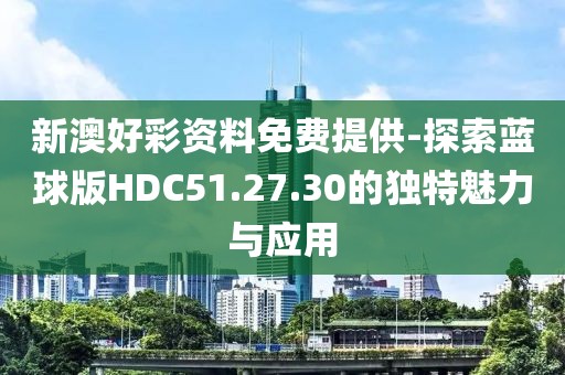 新澳好彩资料免费提供-探索蓝球版HDC51.27.30的独特魅力与应用