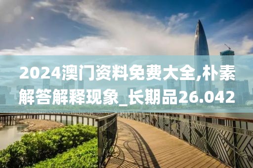 2024澳门资料免费大全,朴素解答解释现象_长期品26.042