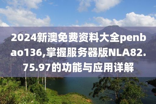 2024新澳免费资料大全penbao136,掌握服务器版NLA82.75.97的功能与应用详解