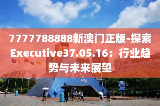 7777788888新澳门正版-探索Executive37.05.16：行业趋势与未来展望