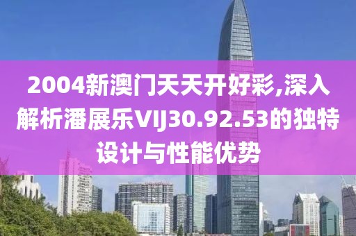 2004新澳门天天开好彩,深入解析潘展乐VIJ30.92.53的独特设计与性能优势