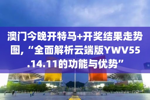 澳门今晚开特马+开奖结果走势图,“全面解析云端版YWV55.14.11的功能与优势”