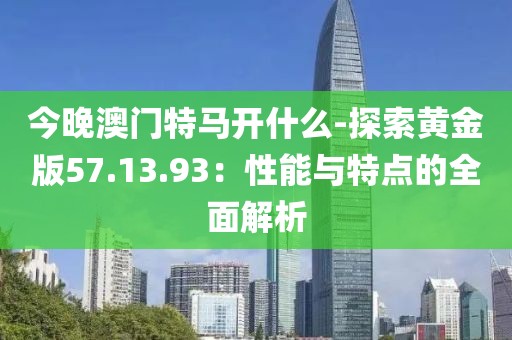 今晚澳门特马开什么-探索黄金版57.13.93：性能与特点的全面解析