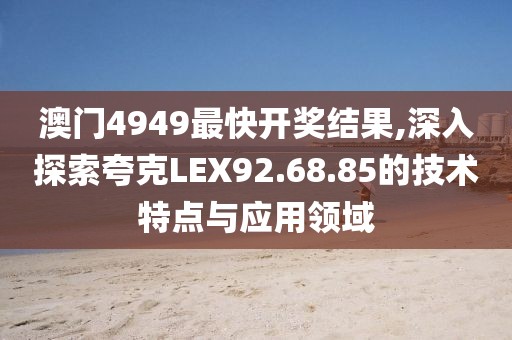 澳门4949最快开奖结果,深入探索夸克LEX92.68.85的技术特点与应用领域