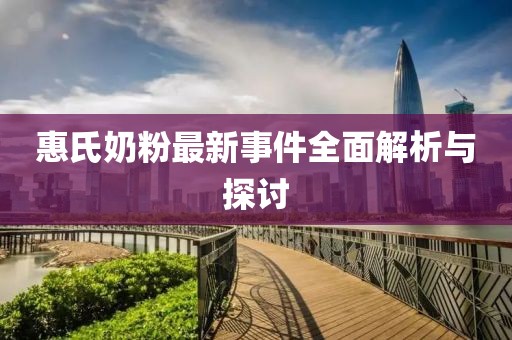 惠氏奶粉最新事件全面解析与探讨