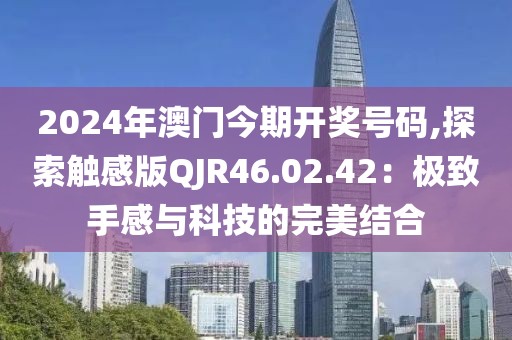 2024年澳门今期开奖号码,探索触感版QJR46.02.42：极致手感与科技的完美结合