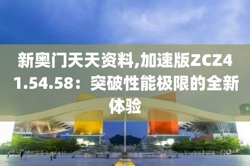 新奥门天天资料,加速版ZCZ41.54.58：突破性能极限的全新体验