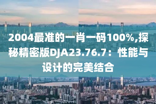2004最准的一肖一码100%,探秘精密版DJA23.76.7：性能与设计的完美结合
