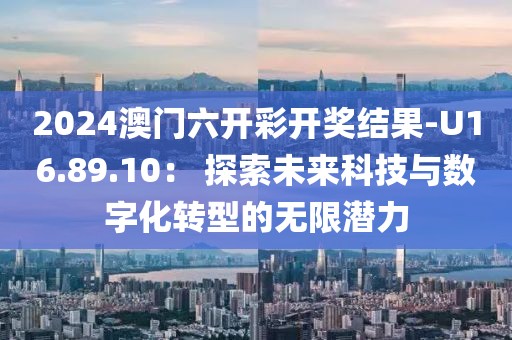 2024澳门六开彩开奖结果-U16.89.10： 探索未来科技与数字化转型的无限潜力