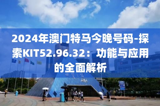 2024年澳门特马今晚号码-探索KIT52.96.32：功能与应用的全面解析