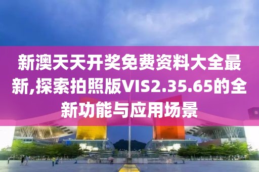 新澳天天开奖免费资料大全最新,探索拍照版VIS2.35.65的全新功能与应用场景