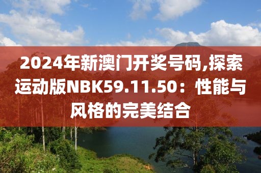 2024年新澳门开奖号码,探索运动版NBK59.11.50：性能与风格的完美结合