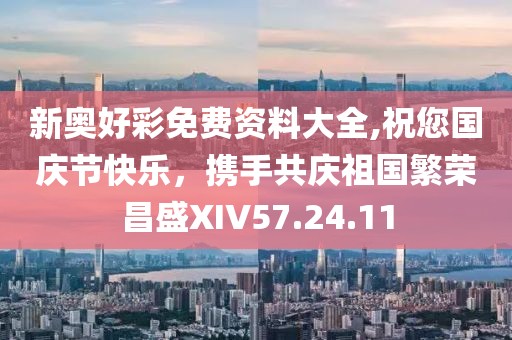 新奥好彩免费资料大全,祝您国庆节快乐，携手共庆祖国繁荣昌盛XIV57.24.11