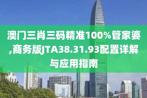 澳门三肖三码精准100%管家婆,商务版JTA38.31.93配置详解与应用指南