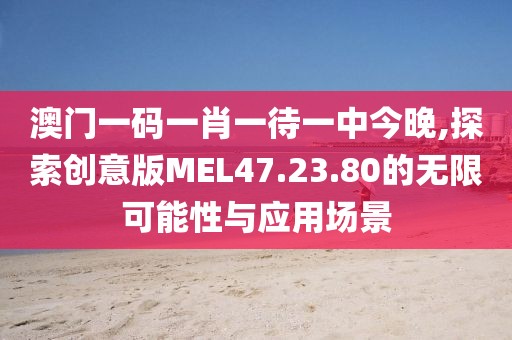 澳门一码一肖一待一中今晚,探索创意版MEL47.23.80的无限可能性与应用场景