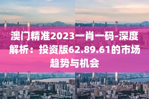 澳门精准2023一肖一码-深度解析：投资版62.89.61的市场趋势与机会