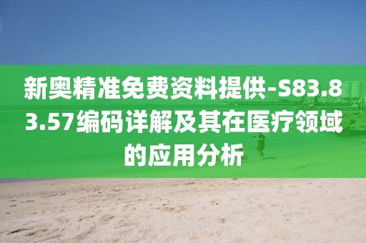 新奥精准免费资料提供-S83.83.57编码详解及其在医疗领域的应用分析