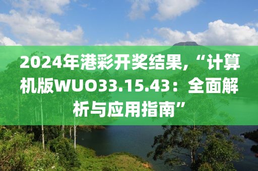 2024年港彩开奖结果,“计算机版WUO33.15.43：全面解析与应用指南”