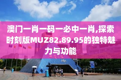 澳门一肖一码一必中一肖,探索时刻版MUZ82.89.95的独特魅力与功能