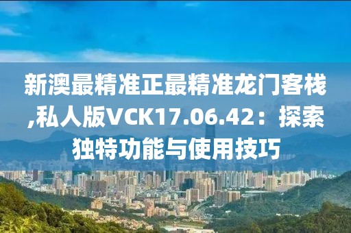 新澳最精准正最精准龙门客栈,私人版VCK17.06.42：探索独特功能与使用技巧