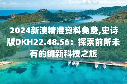2024新澳精准资料免费,史诗版DKH22.48.56：探索前所未有的创新科技之旅