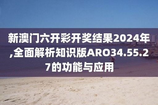 新澳门六开彩开奖结果2024年,全面解析知识版ARO34.55.27的功能与应用