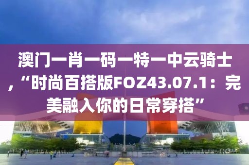 澳门一肖一码一特一中云骑士,“时尚百搭版FOZ43.07.1：完美融入你的日常穿搭”